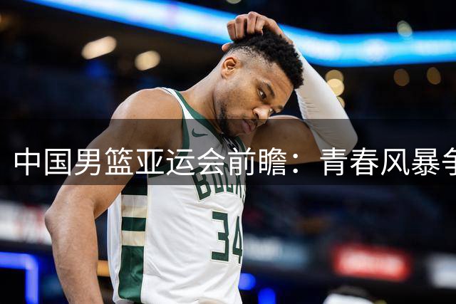 中国男篮亚运会前瞻：青春风暴争冠路 首战面临魔鬼赛程